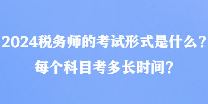 2024税务师的考试形式是什么？每个科目考多长时间？