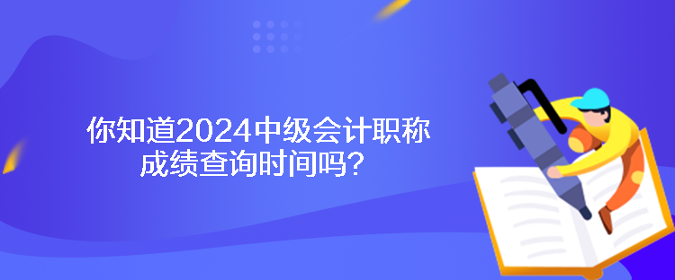 你知道2024中级会计职称成绩查询时间吗？