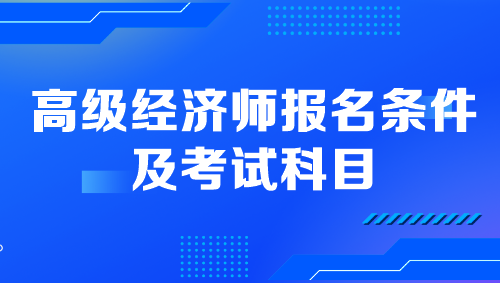 高级经济师报名条件及考试科目是什么