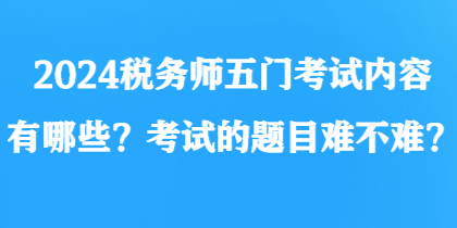 2024税务师五门考试内容有哪些？考试的题目难不难？