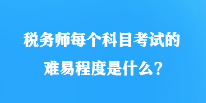 税务师每个科目考试的难易程度是什么？