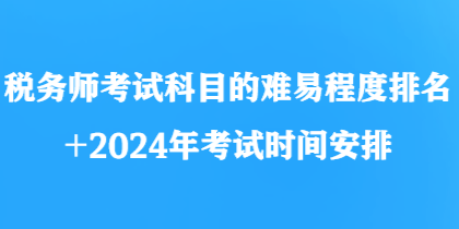 税务师考试科目的难易程度排名+2024年考试时间安排