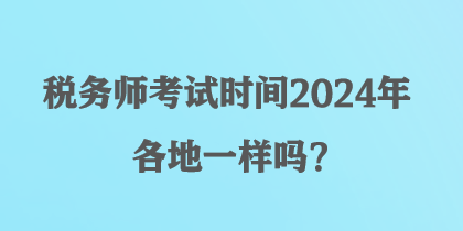 税务师考试时间2024年各地一样吗？