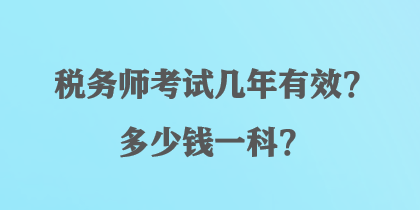 税务师考试几年有效？多少钱一科？