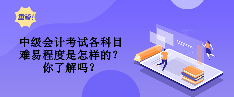 中级会计考试各科目难易程度是怎样的？你了解吗？