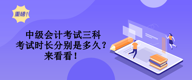 中级会计考试三科考试时长分别是多久？来看看！