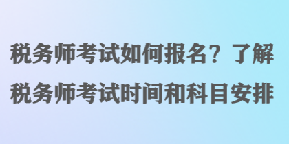 税务师考试如何报名？了解税务师考试时间和科目安排