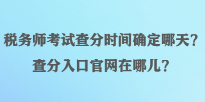 税务师考试查分时间确定哪天？查分入口官网在哪儿？