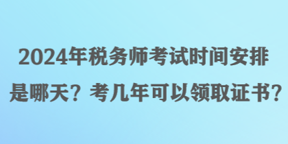 2024年税务师考试时间安排是哪天？考几年可以领取证书？