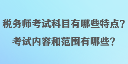 税务师考试科目有哪些特点？考试内容和范围有哪些？