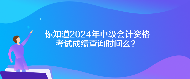 你知道2024年中级会计资格考试成绩查询时间么？