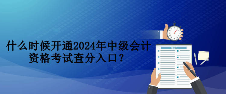 什么时候开通2024年中级会计资格考试查分入口？