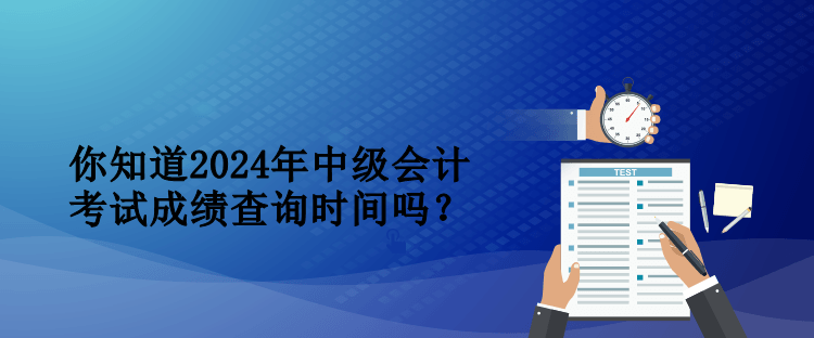 你知道2024年中级会计考试成绩查询时间吗？