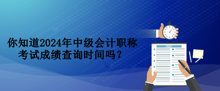 你知道2024年中级会计职称考试成绩查询时间吗？