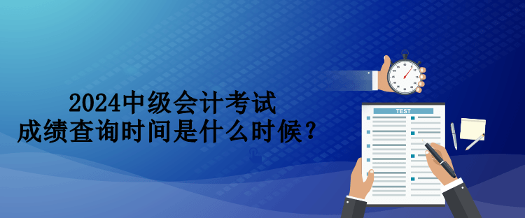 2024中级会计考试成绩查询时间是什么时候？