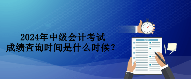 2024年中级会计考试成绩查询时间是什么时候？