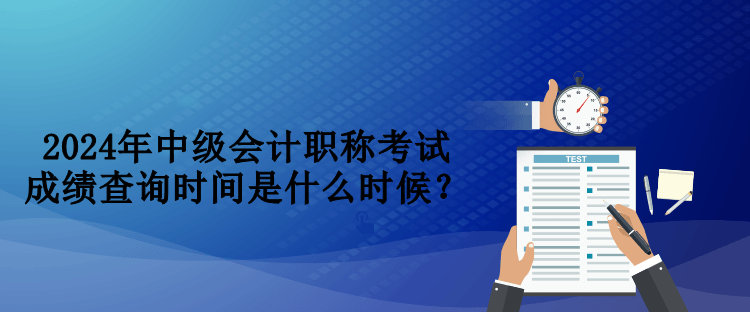 2024年中级会计职称考试成绩查询时间是什么时候？