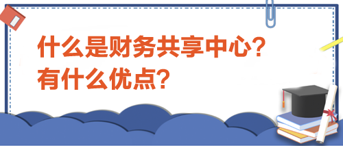 什么是财务共享中心？有什么优点？