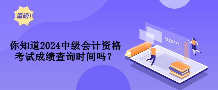 你知道2024中级会计资格考试成绩查询时间吗？