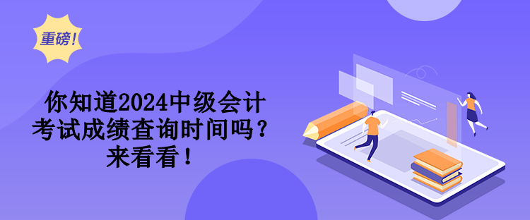 你知道2024中级会计考试成绩查询时间吗？来看看！