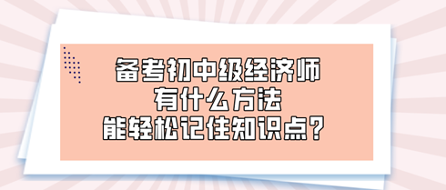 备考初中级经济师时 有什么方法能轻松记住知识点？