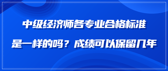 中级经济师各专业合格标准是一样的吗？成绩可以保留几年