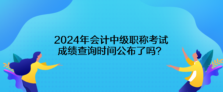 2024年会计中级职称考试成绩查询时间公布了吗？