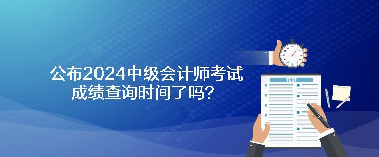 公布2024中级会计师考试成绩查询时间了吗？