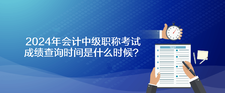 2024年会计中级职称考试成绩查询时间是什么时候？