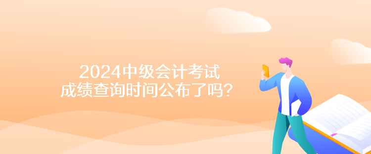 2024中级会计考试成绩查询时间公布了吗？