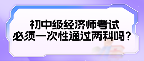 2024初中级经济师考试必须一次性通过两科吗？