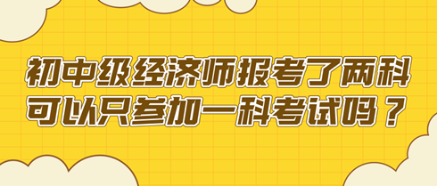 初中级经济师报考了两科 可以只参加一科考试吗？