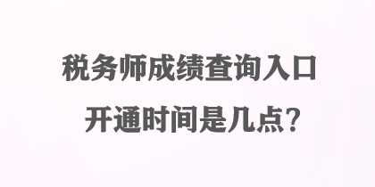 税务师成绩查询入口开通时间是几点？