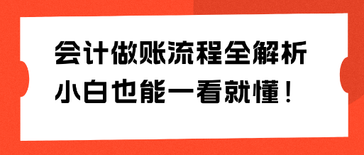 会计做账流程全解析 小白也能一看就懂！