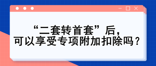 “二套转首套”后，可以享受专项附加扣除吗？