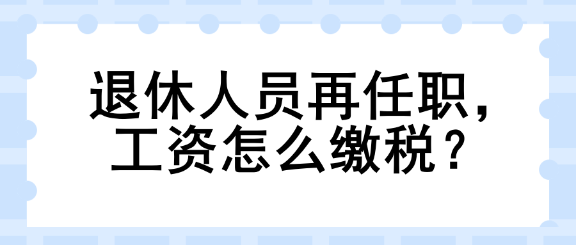 退休人员再任职，工资怎么缴税？