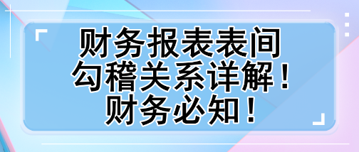 财务报表表间勾稽关系详解！财务必知！