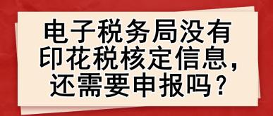 电子税务局没有印花税核定信息，还需要申报吗？