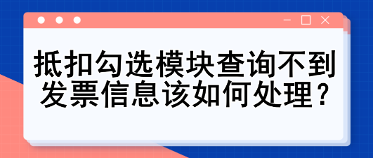 抵扣勾选模块查询不到发票信息该如何处理？