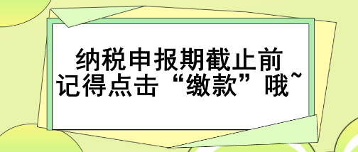 重要提醒！纳税申报期截止前记得点击“缴款”哦~