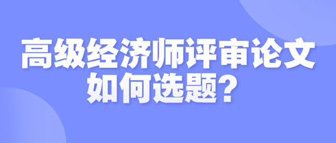 高级经济师评审论文如何选题？选题时需遵循哪些原则？