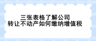 【实用】三张表格了解公司转让不动产如何缴纳增值税