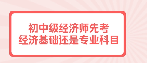 初中级经济师先考经济基础还是专业科目？有规定吗？