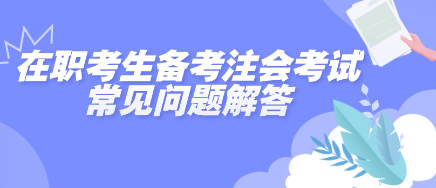 在职考生备考2025年注会考试常见问题解答