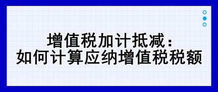 增值税加计抵减：如何计算应纳增值税税额