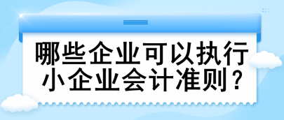 哪些企业可以执行小企业会计准则？