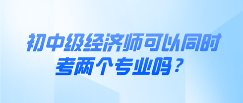 初中级经济师可以同时考两个专业吗？