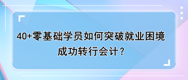 40+零基础学员如何突破就业困境，成功转行会计？