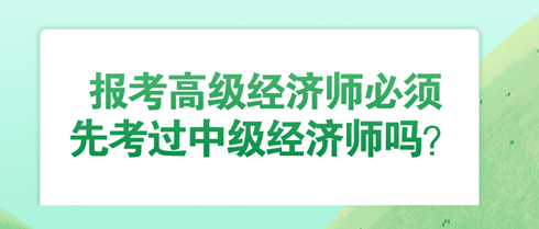 报考高级经济师必须先考过中级经济师吗？