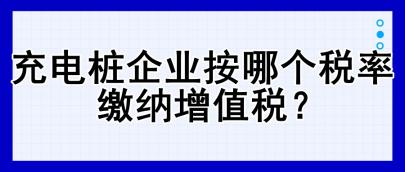 充电桩企业按哪个税率缴纳增值税？